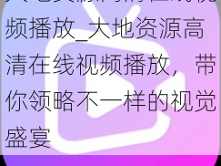 大地资源高清在线视频播放_大地资源高清在线视频播放，带你领略不一样的视觉盛宴