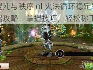 混沌与秩序 ol 火法循环稳定输出攻略：掌握技巧，轻松称王