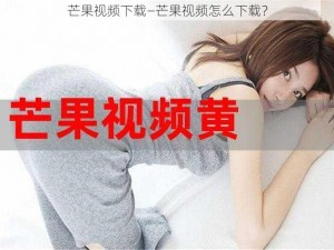 芒果视频下载—芒果视频怎么下载？