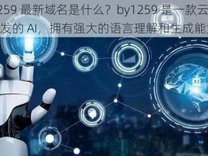 by1259 最新域名是什么？by1259 是一款云雀模型开发的 AI，拥有强大的语言理解和生成能力