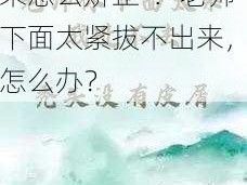 老师下面太紧拔不出来怎么矫正-：老师下面太紧拔不出来，怎么办？