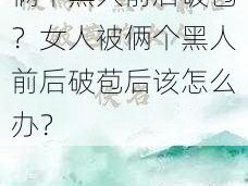 为什么会有女人被俩个黑人前后破苞？女人被俩个黑人前后破苞后该怎么办？