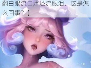 貂蝉翻白眼流口水流眼泪【貂蝉翻白眼流口水还流眼泪，这是怎么回事？】