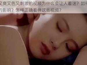 日本又黄又爽又色又刺激的视频为什么会让人着迷？如何避免受到不良视频的影响？怎样正确看待这些视频？