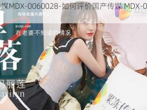 国产传媒MDX-0060028-如何评价国产传媒 MDX-0060028？