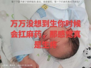 等一下就不疼了很舒服的;医生，我很害怕，等一下打麻药真的不疼吗？