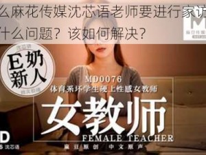 为什么麻花传媒沈芯语老师要进行家访？会遇到什么问题？该如何解决？