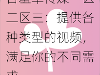 含羞草传媒一区二区三：提供各种类型的视频，满足你的不同需求