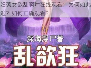 艳妇荡女欲乱啊片在线观看：为何如此受欢迎？如何正确观看？