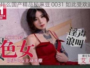 为什么国产精品秘麻豆 0031 如此受欢迎？