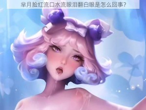 芈月脸红流口水流眼泪翻白眼是怎么回事？