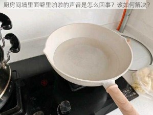 厨房间墙里面噼里啪啦的声音是怎么回事？该如何解决？