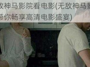 无敌神马影院看电影(无敌神马影院，带你畅享高清电影盛宴)