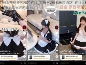 亚洲MV砖码砖区2021在线_亚洲 MV 砖码砖区 2021 在线：畅享亚洲精彩音乐视频