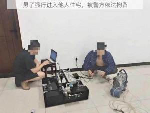 男子强行进入他人住宅，被警方依法拘留