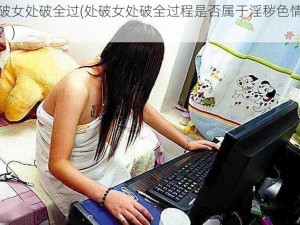 处破女处破全过(处破女处破全过程是否属于淫秽色情信息？)