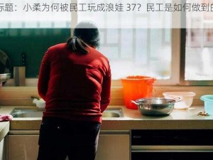 标题：小柔为何被民工玩成浪娃 37？民工是如何做到的？