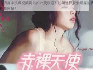 为什么初高中洗澡视频网站如此受欢迎？如何选择安全可靠的初高中洗澡视频网站？