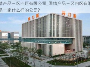 国精产品三区四区有限公司_国精产品三区四区有限公司是一家什么样的公司？