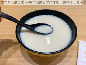 坐在身上磨豆浆-一男子强迫女子坐在身上磨豆浆，被拘留