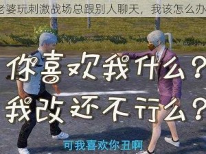 老婆玩刺激战场总跟别人聊天，我该怎么办？