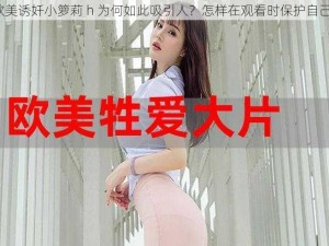 欧美诱奷小箩莉 h 为何如此吸引人？怎样在观看时保护自己？