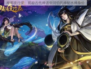 神都夜行录：揭秘古代神话中河伯的神秘水神身份