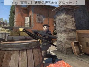 csgo 高清大片蘑菇免费观看的方法是什么？