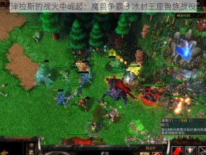 在艾泽拉斯的战火中崛起：魔兽争霸 3 冰封王座兽族战役攻略