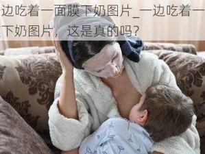 一边吃着一面膜下奶图片_一边吃着一面膜下奶图片，这是真的吗？