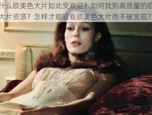 为什么欧美色大片如此受欢迎？如何找到高质量的欧美色大片资源？怎样才能观看欧美色大片而不被发现？