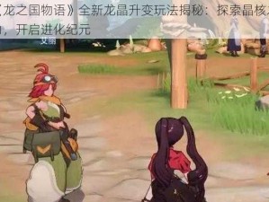 《龙之国物语》全新龙晶升变玩法揭秘：探索晶核之力，开启进化纪元