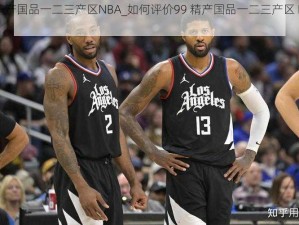 99精产国品一二三产区NBA_如何评价99 精产国品一二三产区 NBA？