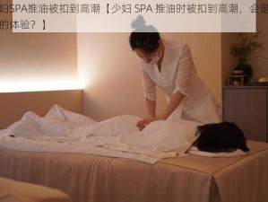 少妇SPA推油被扣到高潮【少妇 SPA 推油时被扣到高潮，会是怎样的体验？】