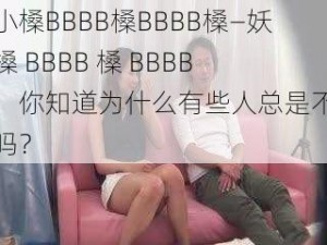 妖小槡BBBB槡BBBB槡—妖小槡 BBBB 槡 BBBB 槡，你知道为什么有些人总是不开心吗？