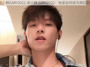 浪小辉GARY2022,浪小辉 GARY2022：他是如何成为网红的？