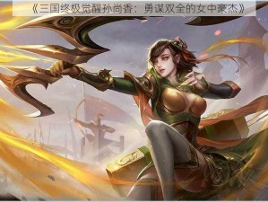 《三国终极觉醒孙尚香：勇谋双全的女中豪杰》