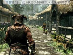 探索《上古卷轴 5》：战斗状态下保持第三人称越肩视角的神奇方法