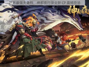 妖界最强夫妻档，神都夜行录全新 CP 震撼登场