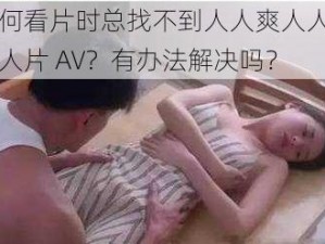 为何看片时总找不到人人爽人人爽人人片 AV？有办法解决吗？