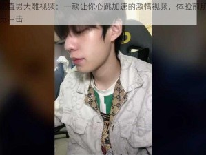 帅哥吃直男大雕视频：一款让你心跳加速的激情视频，体验前所未有的视觉冲击