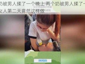 两个奶被男人揉了一个晚上 两个奶被男人揉了一个晚上，女人第二天竟然这样做