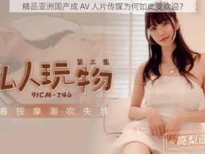 精品亚洲国产成 AV 人片传媒为何如此受欢迎？