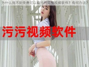 为什么找不到免费可以看污的完整视频软件？有何办法？