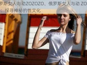 俄罗斯女人与动ZOZOZO、俄罗斯女人与动 ZOZOZO：探寻神秘的性文化