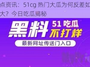 热点资讯：51cg 热门大瓜为何反差如此之大？今日吃瓜揭秘