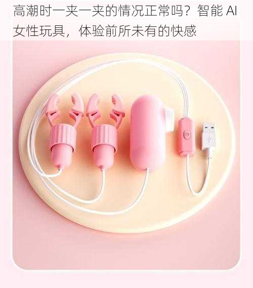 高潮时一夹一夹的情况正常吗?智能 AI 女性玩具,体验前所未有的快感