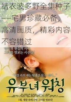 结衣波多野全集种子——宅男珍藏必备,高清画质,精彩内容不容错过