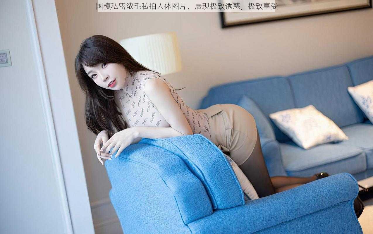 国模私密浓毛私拍人体图片,展现极致诱惑,极致享受