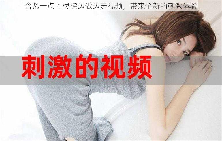 含紧一点 h 楼梯边做边走视频,带来全新的刺激体验